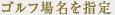 ゴルフ場名を指定