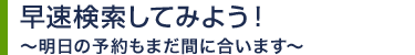 早速検索してみよう！～明日の予約もまだ間に合います～