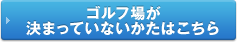 ゴルフ場が決まってないかたはこちら