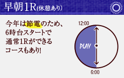 早朝1R(休憩あり）　今年は節電のため、6時台スタートで通常1Rができるコースもあり！