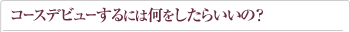 コースデビューするには何をしたらいいの？