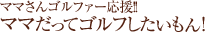 ママさんゴルファー応援！ママだってゴルフしたいもん！