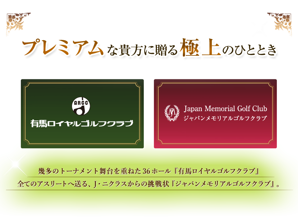 プレミアムな貴方に贈る極上のひととき 有馬ロイヤルゴルフクラブ　ジャパンメモリアルゴルフクラブ　幾多のトーナメント舞台を重ねた36ホール『有馬ロイヤルゴルフクラブ』全てのアスリートへ送る、J・ニクラスからの挑戦状『ジャパンメモリアルゴルフクラブ』。