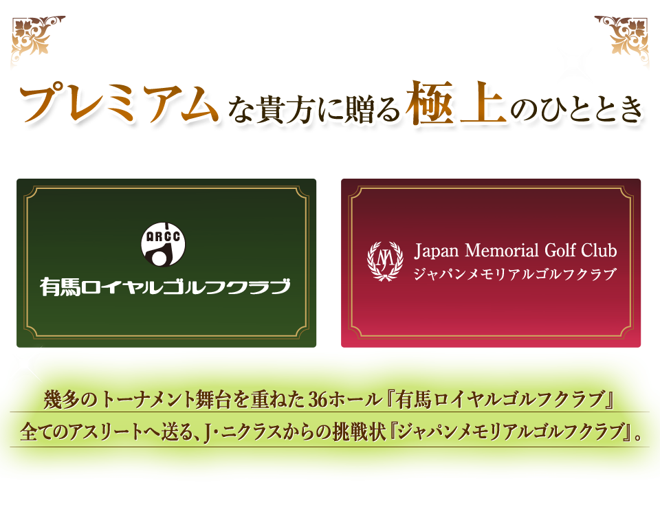 プレミアムな貴方に贈る極上のひととき 有馬ロイヤルゴルフクラブ　ジャパンメモリアルゴルフクラブ　幾多のトーナメント舞台を重ねた36ホール『有馬ロイヤルゴルフクラブ』全てのアスリートへ送る、J・ニクラスからの挑戦状『ジャパンメモリアルゴルフクラブ』。