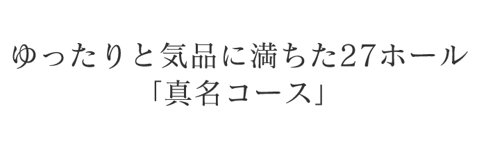 ゆったりと気品に満ちた27ホール「真名コース」