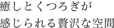 癒しとくつろぎが感じられる贅沢な空間