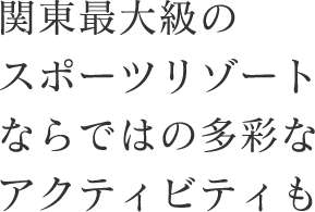 関東最大級のスポーツリゾートならではの多彩なアクティビティも