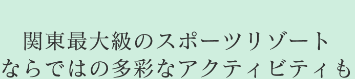 関東最大級のスポーツリゾートならではの多彩なアクティビティも