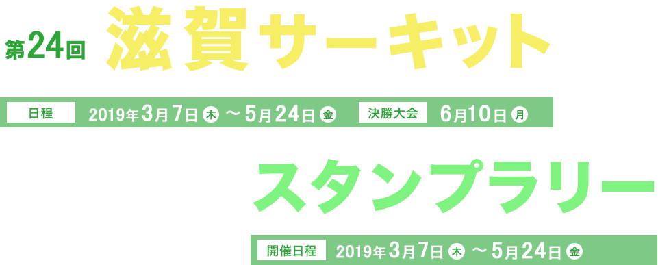 第24回滋賀サーキット 日程 2019年3月7日(木)～5月24日(金) 決勝大会 6月10日(月) ＆ スタンプラリー 開催日程2019年3月7日(木)～5月24日(金)