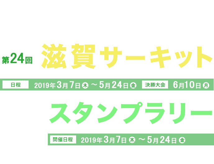 第24回滋賀サーキット 日程 2019年3月7日(木)～5月24日(金) 決勝大会 6月10日(月) ＆ スタンプラリー 開催日程2019年3月7日(木)～5月24日(金)