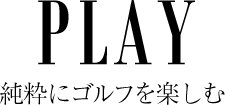 PLAY 純粋にゴルフを楽しむ