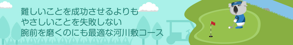 難しいことを成功させるよりもやさしいことを失敗しない腕前を磨くのにも最適な河川敷コース