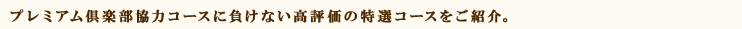 プレミアム倶楽部協力コースに負けない高評価の特選コースをご紹介。