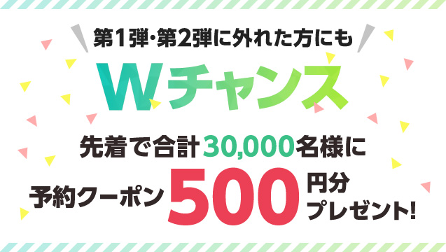 第１弾・第２弾に外れた方にもWチャンス！先着で30,000名様に予約クーポン500円分プレゼント