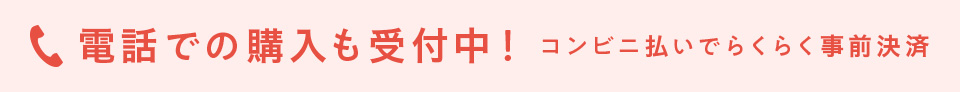 電話での購入も受付中！コンビニ払いでらくらく事前決済
