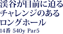 渓谷が目前に迫るチャレンジのあるロングホール　　14番ホール 540ヤード パー5