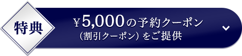 特典 ￥5,000の予約クーポン （割引クーポン）をご提供