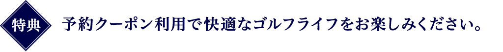 特典 予約クーポン利用で快適なゴルフライフをお楽しみください。