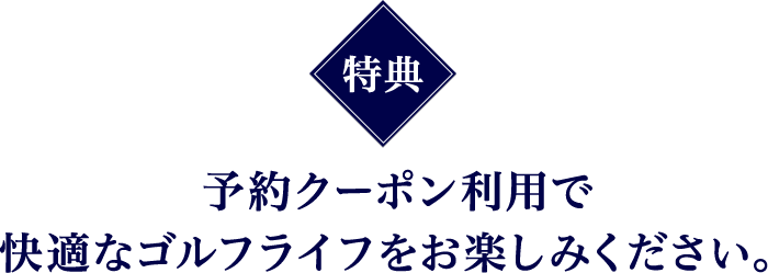 特典 予約クーポン利用で快適なゴルフライフをお楽しみください。