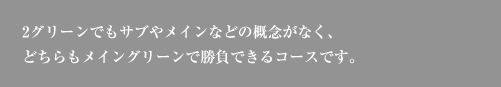 2グリーンでもサブやメインなどの概念がなく、どちらもメイングリーンで勝負できるコースです。