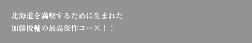 北海道を満喫するために生まれた加藤俊輔の最高傑作コース！！