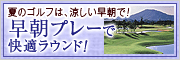 午後はゆったり！涼しいうちにラウンド。暑い季節に大人気のプラン