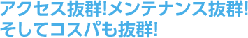 アクセス抜群！　メンテナンス抜群！　そしてコスパも抜群！　