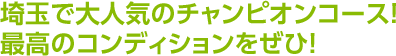 埼玉で大人気のチャンピオンコース！最高のコンディションをぜひ！