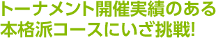 トーナメント開催実績のある本格派コースにいざ挑戦！