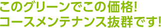 このグリーンでこの価格！コースメンテナンス抜群です！