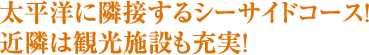 太平洋に隣接するシーサイドコース！　近隣は観光施設も充実！　