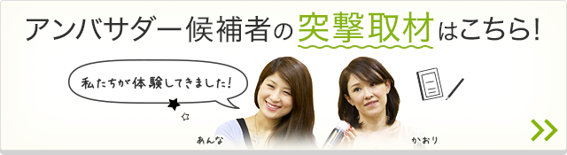 アンバサダー候補者の突撃取材はこちら！