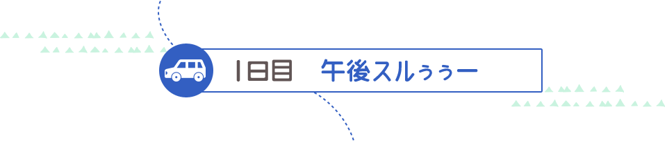 １日目 午後スルぅぅー