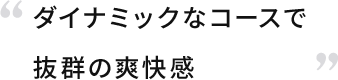 ダイナミックなコースで抜群の爽快感