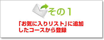 その1　「お気に入りリスト」に追加したコースから登録