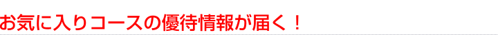 お気に入りコースの優待情報が届く！