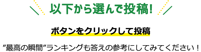以下から選んで投稿！ボタンをクリックして投稿 最高の瞬間ランキングも答えの参考にしてみてください！