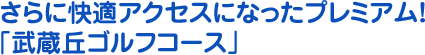 さらに快適アクセスになったプレミアム！「武蔵丘ゴルフコース」