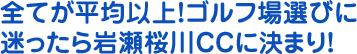 全てが平均以上！ゴルフ場選びに迷ったら岩瀬桜川CCに決まり！