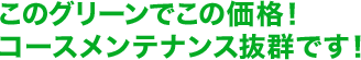 このグリーンでこの価格！コースメンテナンス抜群です！