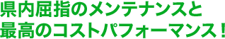 県内屈指のメンテナンスと最高のコストパフォーマンス！