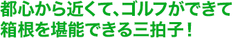 都心から近くて、ゴルフができて、箱根を堪能できる三拍子！