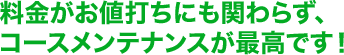 料金がお値打ちにも関わらず、コースメンテナンスが最高です！