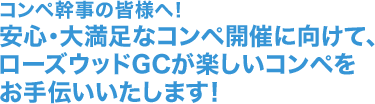 コンペ幹事の皆様へ！安心・大満足なコンペ開催に向けて、ローズウッドGCが楽しいコンペをお手伝いいたします！