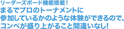 リーダーズボード機能搭載！まるでプロのトーナメントに参加しているかのような体験ができるので、コンペが盛り上がること間違いなし！