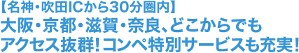 【名神・吹田ICから30分圏内】大阪・京都・滋賀・奈良、どこからでもアクセス抜群！コンペ特別サービスも充実！