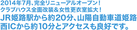 2014年7月、完全リニューアルオープン！クラブハウス全面改装＆女性更衣室拡大！JR姫路駅から約20分、山陽自動車道姫路西ICから約10分とアクセスも良好です。