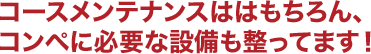 コースメンテナンスははもちろん、コンペに必要な設備も整ってます！