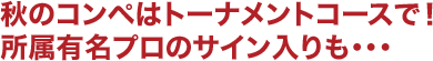 秋のコンペはトーナメントコースで！所属有名プロのサイン入りも・・・