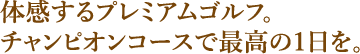 体感するプレミアムゴルフ。チャンピオンコースで最高の1日を。